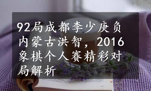 92局成都李少庚负内蒙古洪智，2016象棋个人赛精彩对局解析