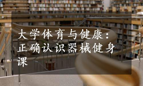 大学体育与健康：正确认识器械健身课