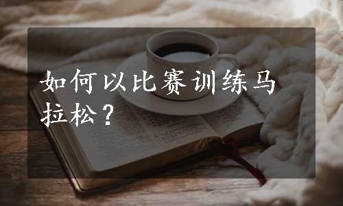 如何以比赛训练马拉松？