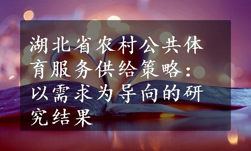 湖北省农村公共体育服务供给策略：以需求为导向的研究结果