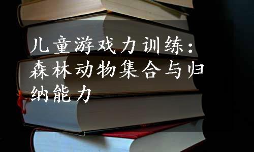 儿童游戏力训练：森林动物集合与归纳能力