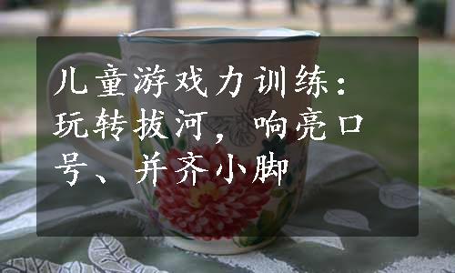 儿童游戏力训练：玩转拔河，响亮口号、并齐小脚