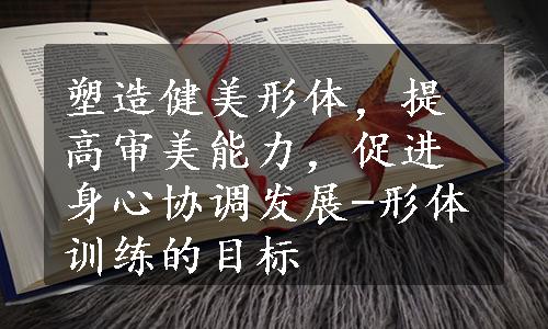 塑造健美形体，提高审美能力，促进身心协调发展-形体训练的目标