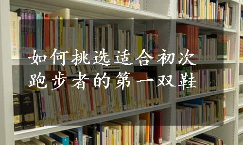 如何挑选适合初次跑步者的第一双鞋