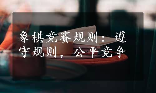 象棋竞赛规则：遵守规则，公平竞争