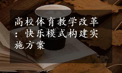 高校体育教学改革：快乐模式构建实施方案