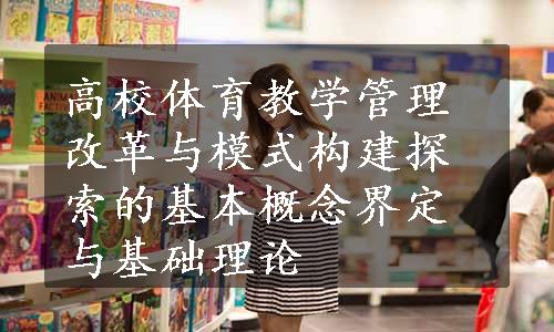 高校体育教学管理改革与模式构建探索的基本概念界定与基础理论