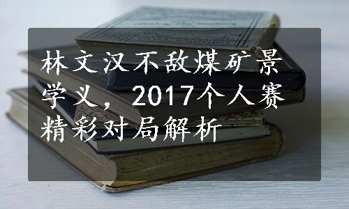 林文汉不敌煤矿景学义，2017个人赛精彩对局解析