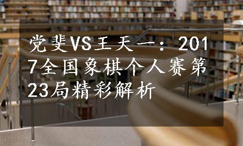 党斐VS王天一：2017全国象棋个人赛第23局精彩解析