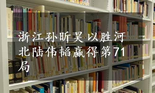 浙江孙昕昊以胜河北陆伟韬赢得第71局