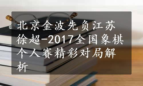 北京金波先负江苏徐超-2017全国象棋个人赛精彩对局解析