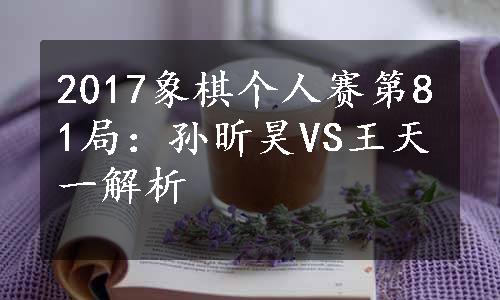 2017象棋个人赛第81局：孙昕昊VS王天一解析