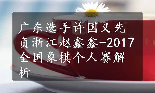 广东选手许国义先负浙江赵鑫鑫-2017全国象棋个人赛解析