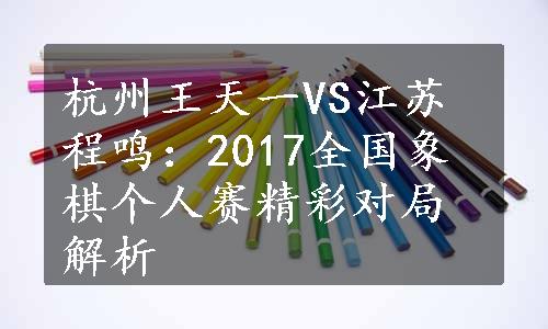 杭州王天一VS江苏程鸣：2017全国象棋个人赛精彩对局解析