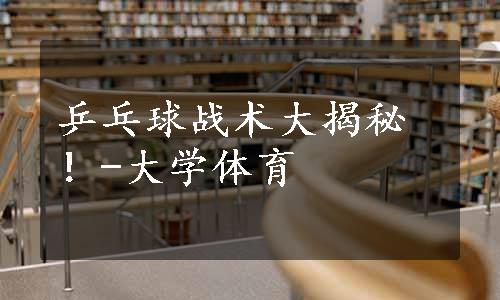 乒乓球战术大揭秘！-大学体育