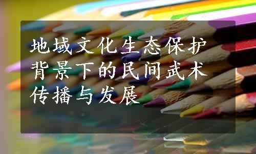 地域文化生态保护背景下的民间武术传播与发展