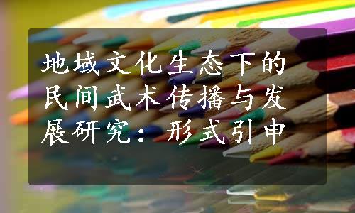 地域文化生态下的民间武术传播与发展研究：形式引申