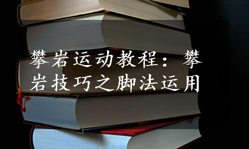 攀岩运动教程：攀岩技巧之脚法运用