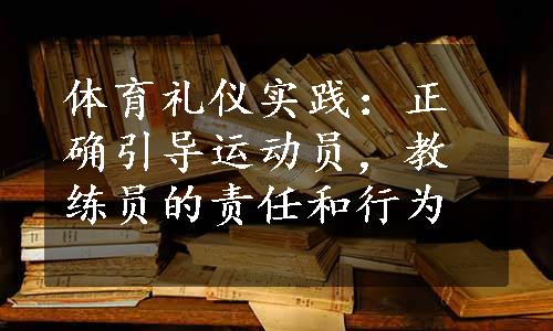 体育礼仪实践：正确引导运动员，教练员的责任和行为