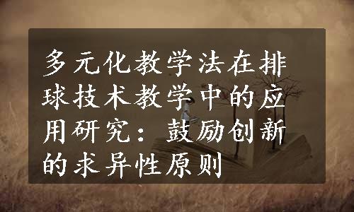 多元化教学法在排球技术教学中的应用研究：鼓励创新的求异性原则