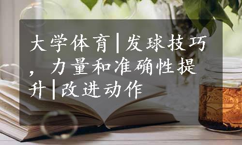 大学体育|发球技巧，力量和准确性提升|改进动作