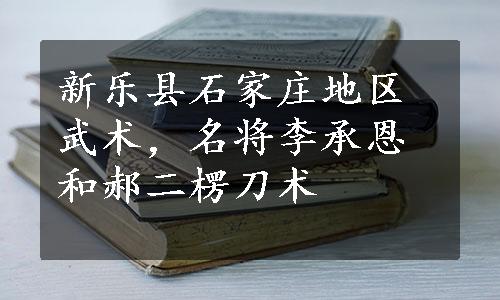 新乐县石家庄地区武术，名将李承恩和郝二楞刀术