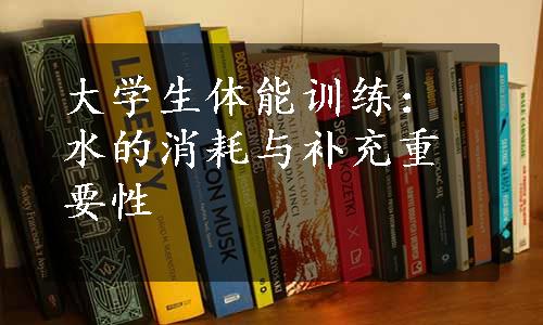 大学生体能训练：水的消耗与补充重要性