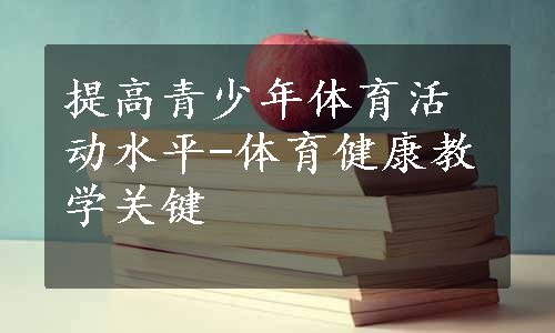 提高青少年体育活动水平-体育健康教学关键