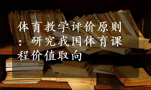 体育教学评价原则：研究我国体育课程价值取向