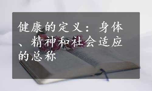 健康的定义：身体、精神和社会适应的总称