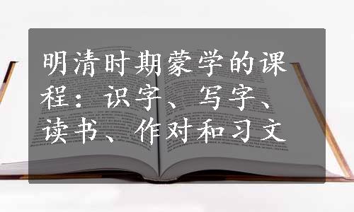 明清时期蒙学的课程：识字、写字、读书、作对和习文