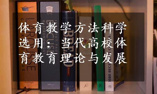 体育教学方法科学选用：当代高校体育教育理论与发展