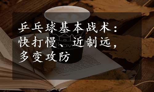 乒乓球基本战术：快打慢、近制远，多变攻防