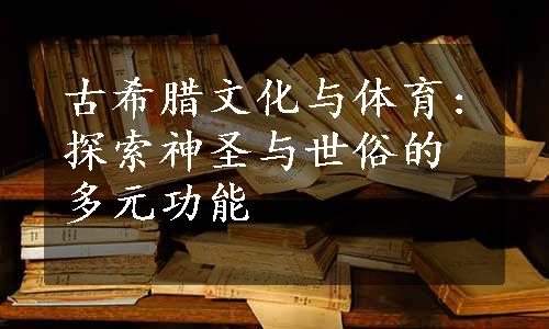 古希腊文化与体育:探索神圣与世俗的多元功能