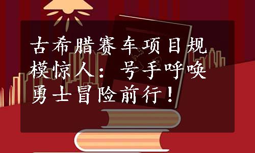 古希腊赛车项目规模惊人：号手呼唤勇士冒险前行！