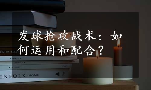 发球抢攻战术：如何运用和配合？