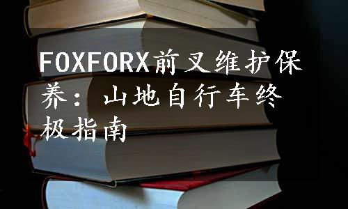 FOXFORX前叉维护保养：山地自行车终极指南