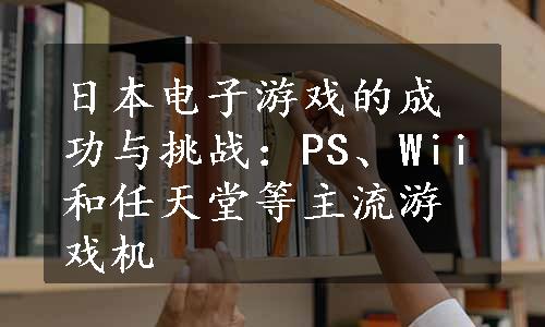 日本电子游戏的成功与挑战：PS、Wii和任天堂等主流游戏机