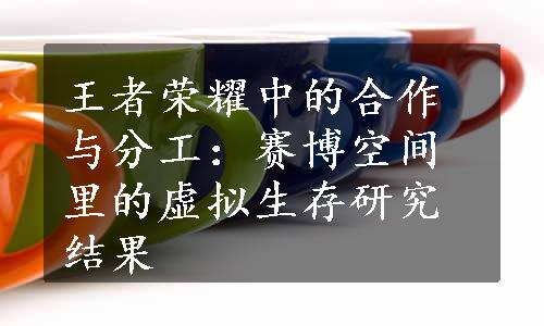 王者荣耀中的合作与分工：赛博空间里的虚拟生存研究结果