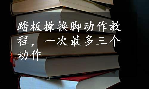 踏板操换脚动作教程，一次最多三个动作