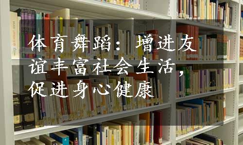 体育舞蹈：增进友谊丰富社会生活，促进身心健康