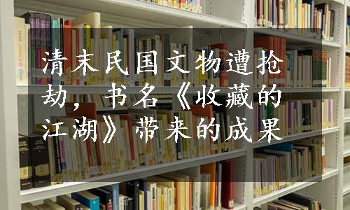 清末民国文物遭抢劫，书名《收藏的江湖》带来的成果