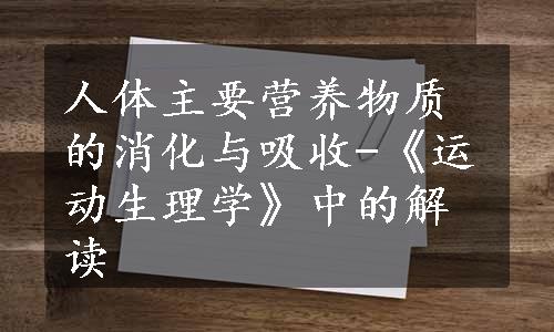 人体主要营养物质的消化与吸收-《运动生理学》中的解读