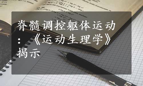 脊髓调控躯体运动：《运动生理学》揭示