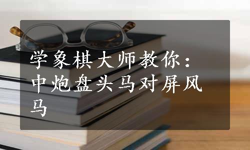 学象棋大师教你：中炮盘头马对屏风马