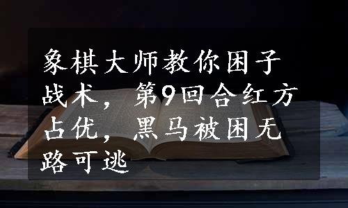 象棋大师教你困子战术，第9回合红方占优，黑马被困无路可逃