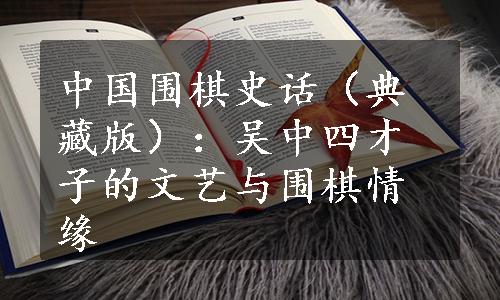 中国围棋史话（典藏版）：吴中四才子的文艺与围棋情缘