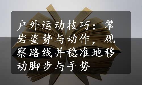 户外运动技巧：攀岩姿势与动作，观察路线并稳准地移动脚步与手势