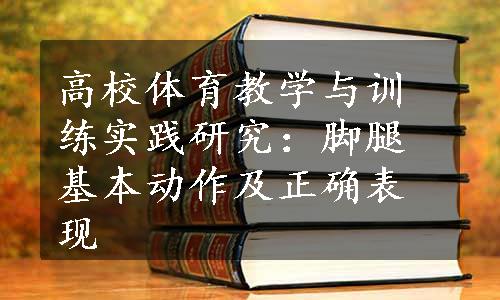 高校体育教学与训练实践研究：脚腿基本动作及正确表现