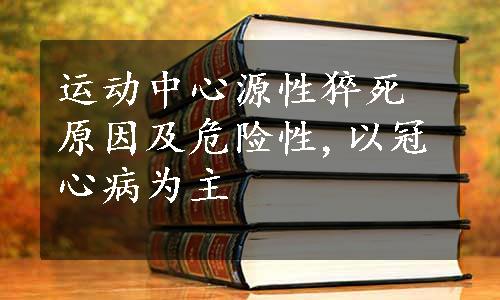 运动中心源性猝死原因及危险性,以冠心病为主